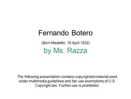 Fernando Botero (Born Medellín, 19 April 1932) by Ms. Razza The following presentation contains copyrighted material used under multimedia guidelines and.