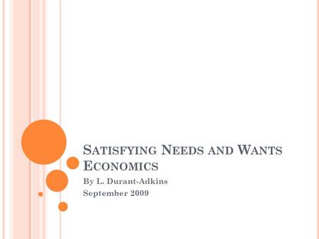 S ATISFYING N EEDS AND W ANTS E CONOMICS By L. Durant-Adkins September 2009.