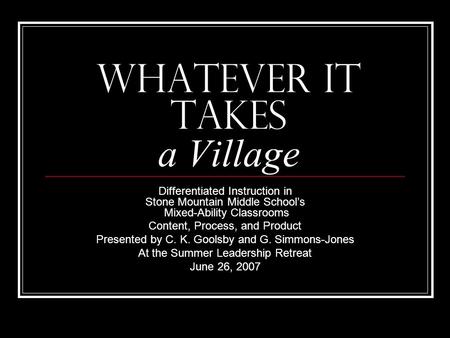 Whatever It Takes a Village Differentiated Instruction in Stone Mountain Middle Schools Mixed-Ability Classrooms Content, Process, and Product Presented.