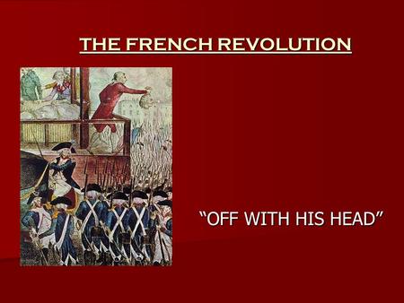 THE FRENCH REVOLUTION OFF WITH HIS HEAD. LIBERTY, EQUALITY, FRATERNITY The motto of the French Revolution The motto of the French Revolution.