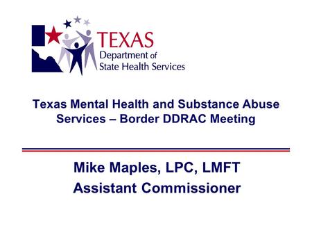 Texas Mental Health and Substance Abuse Services – Border DDRAC Meeting Mike Maples, LPC, LMFT Assistant Commissioner.