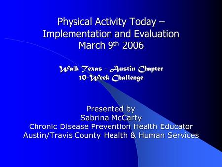 Physical Activity Today – Implementation and Evaluation March 9 th 2006 Walk Texas - Austin Chapter 10-Week Challenge Presented by Sabrina McCarty Chronic.