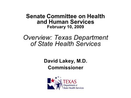 Senate Committee on Health and Human Services February 10, 2009 Overview: Texas Department of State Health Services David Lakey, M.D. Commissioner.