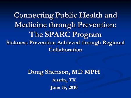 Connecting Public Health and Medicine through Prevention: The SPARC Program Sickness Prevention Achieved through Regional Collaboration Doug Shenson, MD.