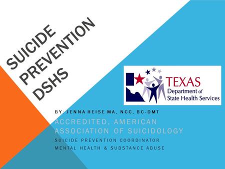 SUICIDE PREVENTION DSHS BY: JENNA HEISE MA, NCC, BC-DMT ACCREDITED, AMERICAN ASSOCIATION OF SUICIDOLOGY SUICIDE PREVENTION COORDINATOR MENTAL HEALTH &