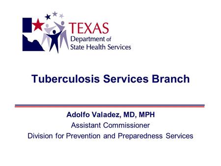 Tuberculosis Services Branch Adolfo Valadez, MD, MPH Assistant Commissioner Division for Prevention and Preparedness Services.