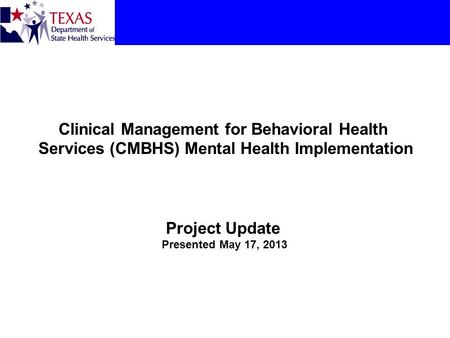 Clinical Management for Behavioral Health Services (CMBHS) Mental Health Implementation Project Update Presented May 17, 2013.