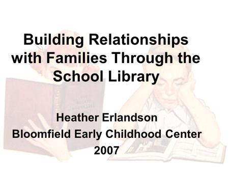 Building Relationships with Families Through the School Library Heather Erlandson Bloomfield Early Childhood Center 2007.