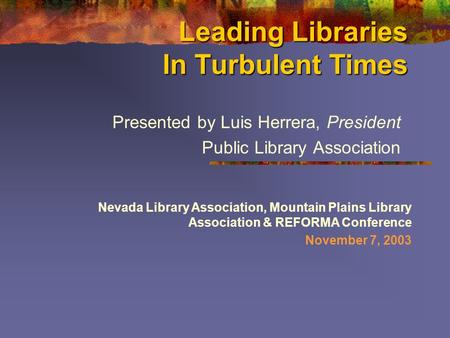 Leading Libraries In Turbulent Times Presented by Luis Herrera, President Public Library Association Nevada Library Association, Mountain Plains Library.