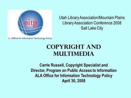 Utah Library Association/Mountain Plains Library Association Conference 2008 Salt Lake City Copyright and Multimedia Carrie Russell, Copyright Specialist.