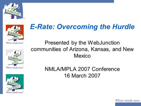 E-Rate: Overcoming the Hurdle Presented by the WebJunction communities of Arizona, Kansas, and New Mexico NMLA/MPLA 2007 Conference 16 March 2007.