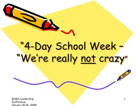 MSBA Leadership Conference January 15-16, 2009 1 4-Day School Week – Were really not crazy 4-Day School Week – Were really not crazy.