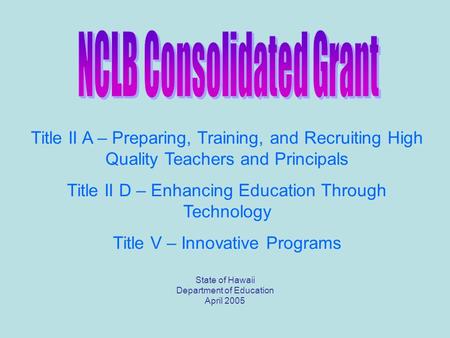 State of Hawaii Department of Education April 2005 Title II A – Preparing, Training, and Recruiting High Quality Teachers and Principals Title II D – Enhancing.