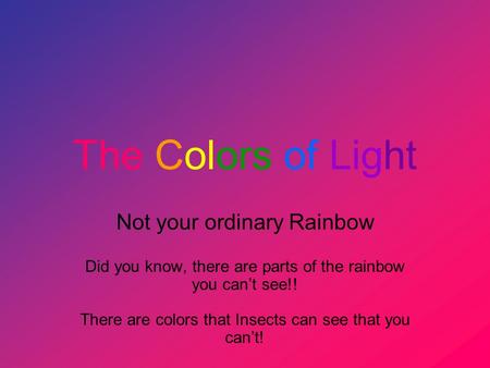 The Colors of Light Not your ordinary Rainbow Did you know, there are parts of the rainbow you cant see!! There are colors that Insects can see that you.