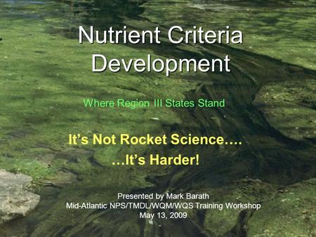 Nutrient Criteria Development Its Not Rocket Science…. …Its Harder! Presented by Mark Barath Mid-Atlantic NPS/TMDL/WQM/WQS Training Workshop May 13, 2009.