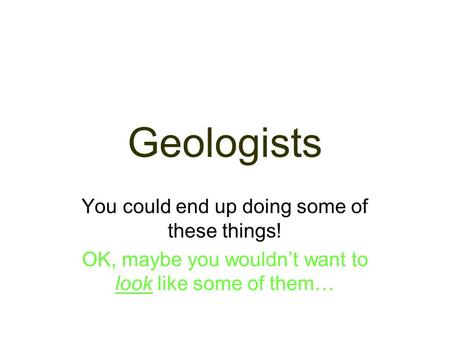 Geologists You could end up doing some of these things! OK, maybe you wouldnt want to look like some of them…