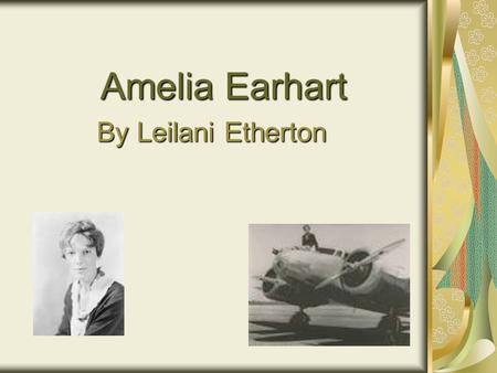 Amelia Earhart By Leilani Etherton Introductio n The person that I chose for my project is Amelia Earhart because she inspired women to follow their.