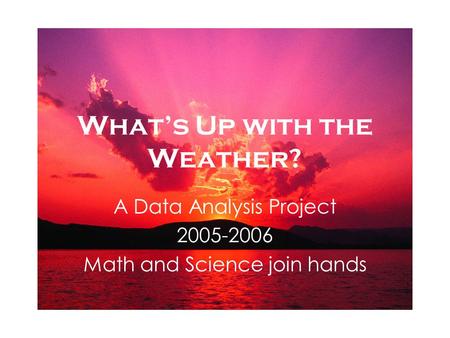 Whats Up with the Weather? A Data Analysis Project 2005-2006 Math and Science join hands.