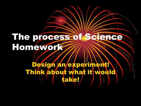 The process of Science Homework Design an experiment! Think about what it would take!