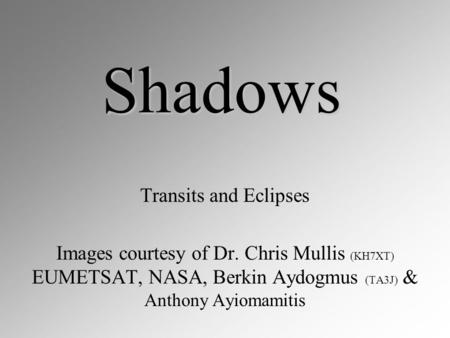 Shadows Transits and Eclipses Images courtesy of Dr. Chris Mullis (KH7XT) EUMETSAT, NASA, Berkin Aydogmus (TA3J) & Anthony Ayiomamitis.