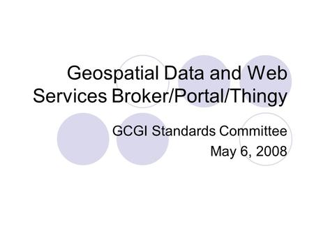 Geospatial Data and Web Services Broker/Portal/Thingy GCGI Standards Committee May 6, 2008.