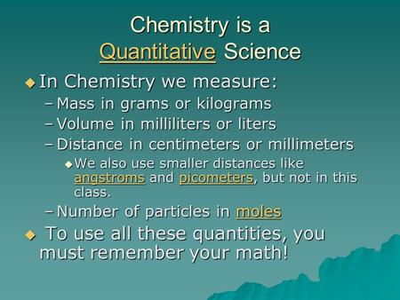 Chemistry is a Quantitative Science Quantitative In Chemistry we measure: In Chemistry we measure: –Mass in grams or kilograms –Volume in milliliters or.