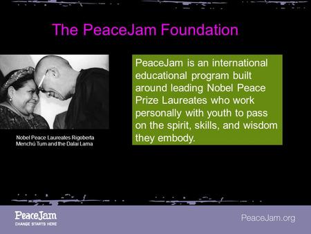 The PeaceJam Foundation PeaceJam is an international educational program built around leading Nobel Peace Prize Laureates who work personally with youth.