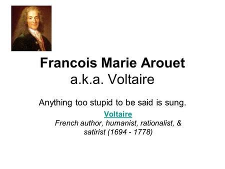 Francois Marie Arouet a.k.a. Voltaire Anything too stupid to be said is sung. Voltaire Voltaire French author, humanist, rationalist, & satirist (1694.