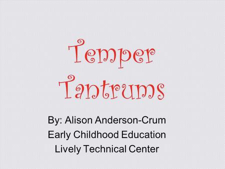 Temper Tantrums By: Alison Anderson-Crum Early Childhood Education Lively Technical Center.