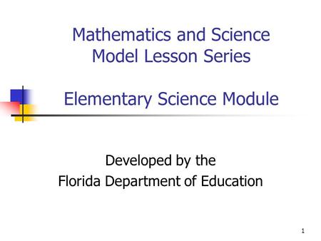 1 Mathematics and Science Model Lesson Series Elementary Science Module Developed by the Florida Department of Education.