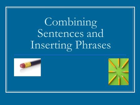 Combining Sentences and Inserting Phrases. Combining Sentences Short sentences are often effective; however, a long, unbroken series of them can sound.