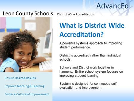 What is District Wide Accreditation? Ensure Desired Results Improve Teaching & Learning Foster a Culture of Improvement A powerful systems approach to.