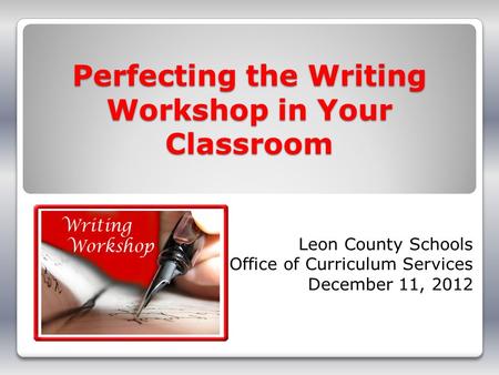 Perfecting the Writing Workshop in Your Classroom Leon County Schools Office of Curriculum Services December 11, 2012.