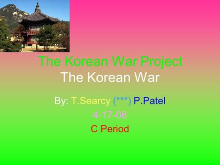 The Korean War Project The Korean War By: T.Searcy (***) P.Patel 4-17-08 C Period.