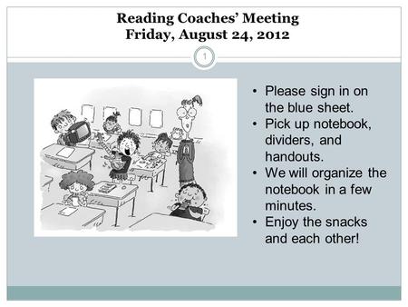 Reading Coaches Meeting Friday, August 24, 2012 1 Please sign in on the blue sheet. Pick up notebook, dividers, and handouts. We will organize the notebook.