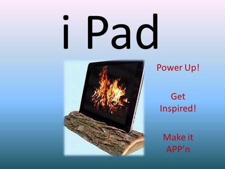 I Pad Power Up! Get Inspired! Make it APPn. Tools to Begin.