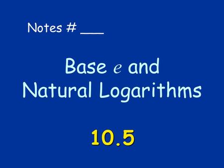 Base e and Natural Logarithms 10.5