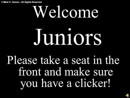 © Mark E. Damon - All Rights Reserved Welcome Juniors Please take a seat in the front and make sure you have a clicker!