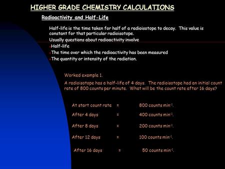 HIGHER GRADE CHEMISTRY CALCULATIONS Radioactivity and Half-Life Half-life is the time taken for half of a radioisotope to decay. This value is constant.