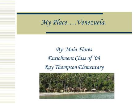 My Place….Venezuela. By: Maia Flores Enrichment Class of 08 Ray Thompson Elementary.