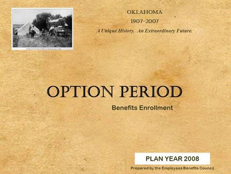 PLAN YEAR 2008 OKLAHOMA 1907-2007 A Unique History. An Extraordinary Future. Prepared by the Employees Benefits Council Option Period Benefits Enrollment.