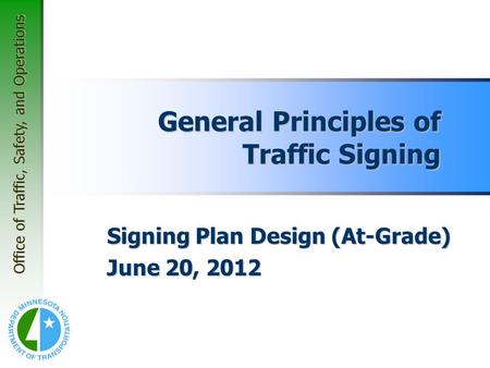 Office of Traffic, Safety, and Operations General Principles of Traffic Signing Signing Plan Design (At-Grade) June 20, 2012.