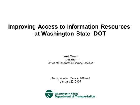 Improving Access to Information Resources at Washington State DOT Transportation Research Board January 22, 2007 Leni Oman Director Office of Research.