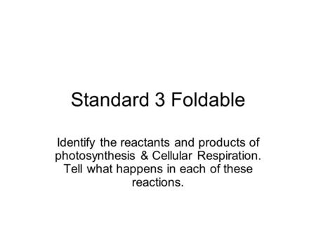 Standard 3 Foldable Identify the reactants and products of photosynthesis & Cellular Respiration. Tell what happens in each of these reactions.