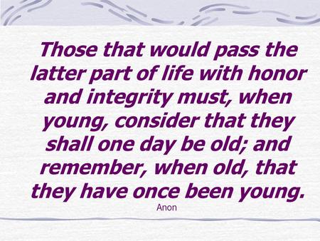 Those that would pass the latter part of life with honor and integrity must, when young, consider that they shall one day be old; and remember, when old,