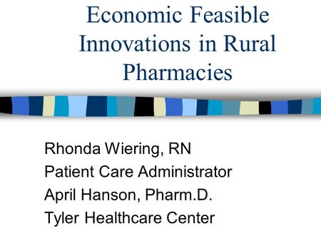 Economic Feasible Innovations in Rural Pharmacies Rhonda Wiering, RN Patient Care Administrator April Hanson, Pharm.D. Tyler Healthcare Center.