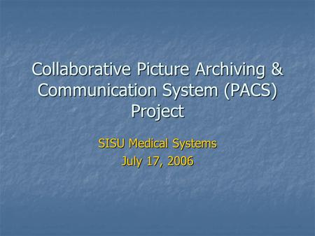 Collaborative Picture Archiving & Communication System (PACS) Project SISU Medical Systems July 17, 2006.