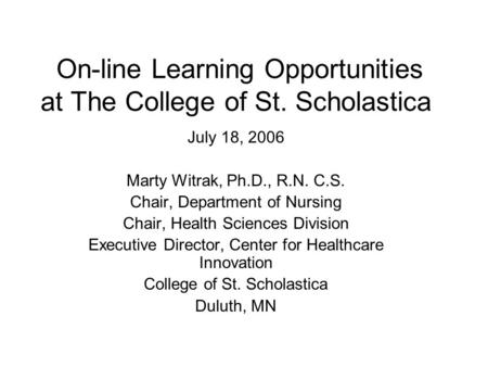 On-line Learning Opportunities at The College of St. Scholastica July 18, 2006 Marty Witrak, Ph.D., R.N. C.S. Chair, Department of Nursing Chair, Health.