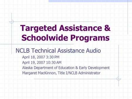 Targeted Assistance & Schoolwide Programs NCLB Technical Assistance Audio April 18, 2007 3:30 PM April 19, 2007 10:30 AM Alaska Department of Education.