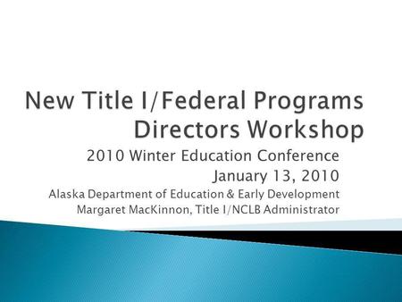 2010 Winter Education Conference January 13, 2010 Alaska Department of Education & Early Development Margaret MacKinnon, Title I/NCLB Administrator.